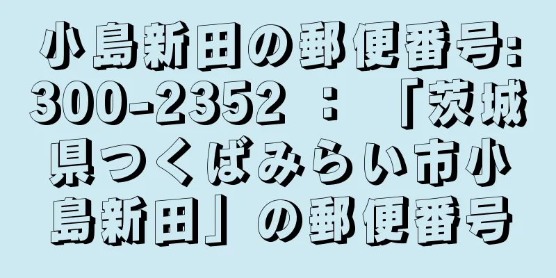 小島新田の郵便番号:300-2352 ： 「茨城県つくばみらい市小島新田」の郵便番号