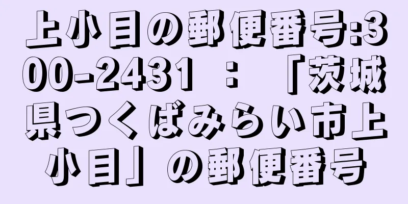 上小目の郵便番号:300-2431 ： 「茨城県つくばみらい市上小目」の郵便番号