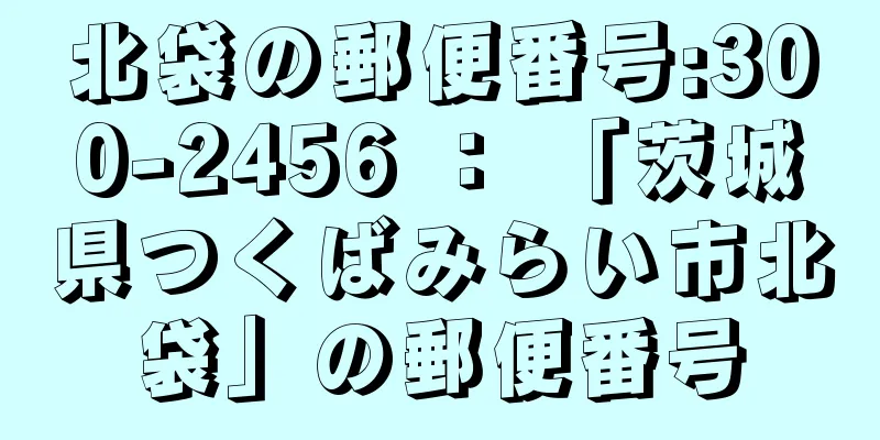 北袋の郵便番号:300-2456 ： 「茨城県つくばみらい市北袋」の郵便番号