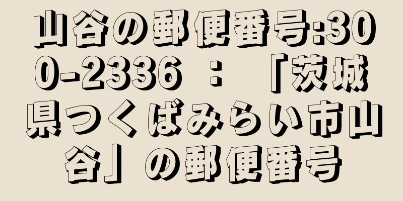 山谷の郵便番号:300-2336 ： 「茨城県つくばみらい市山谷」の郵便番号