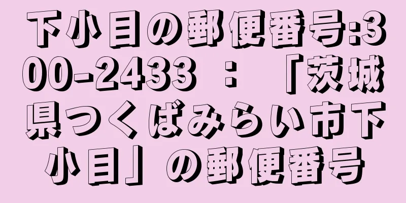 下小目の郵便番号:300-2433 ： 「茨城県つくばみらい市下小目」の郵便番号