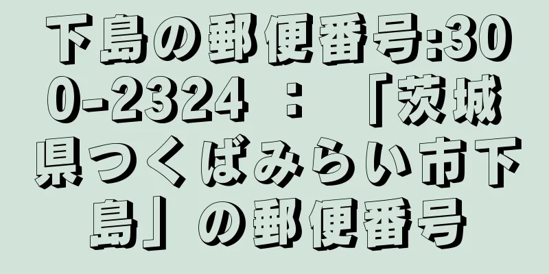 下島の郵便番号:300-2324 ： 「茨城県つくばみらい市下島」の郵便番号