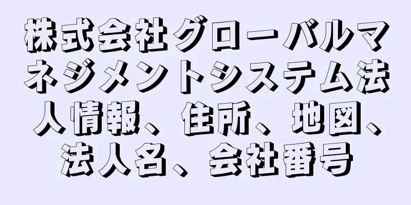 株式会社グローバルマネジメントシステム法人情報、住所、地図、法人名、会社番号