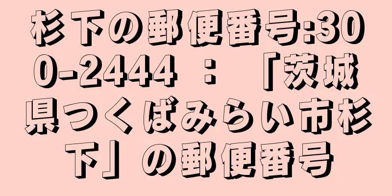 杉下の郵便番号:300-2444 ： 「茨城県つくばみらい市杉下」の郵便番号