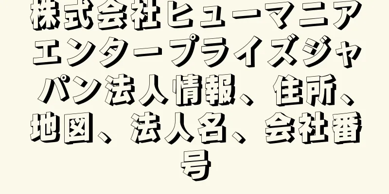 株式会社ヒューマニアエンタープライズジャパン法人情報、住所、地図、法人名、会社番号