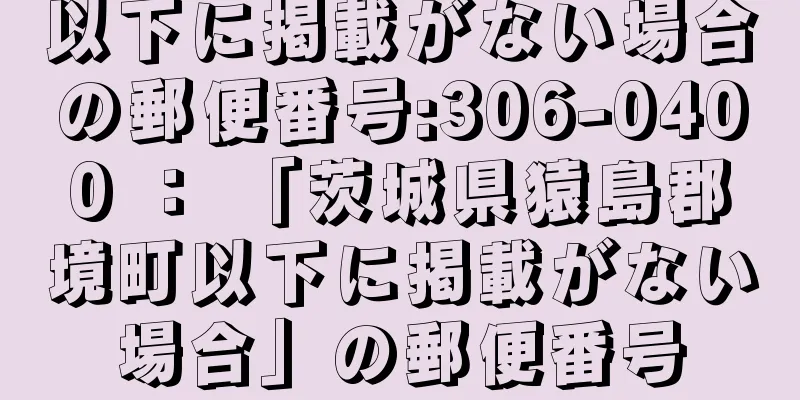 以下に掲載がない場合の郵便番号:306-0400 ： 「茨城県猿島郡境町以下に掲載がない場合」の郵便番号