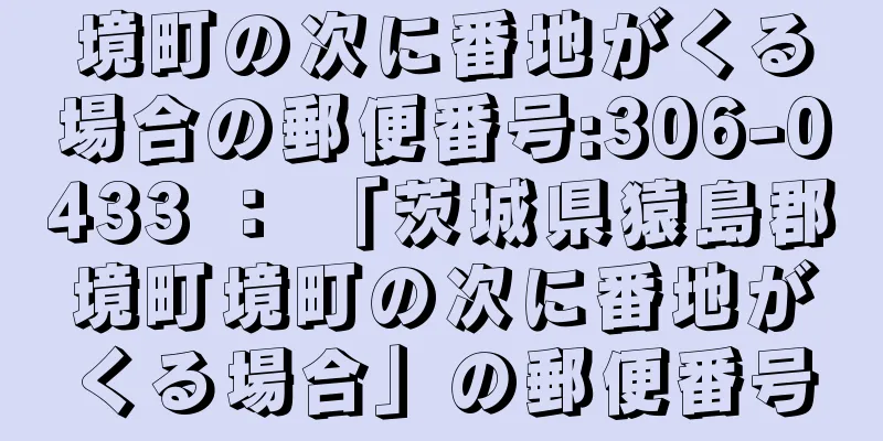 境町の次に番地がくる場合の郵便番号:306-0433 ： 「茨城県猿島郡境町境町の次に番地がくる場合」の郵便番号