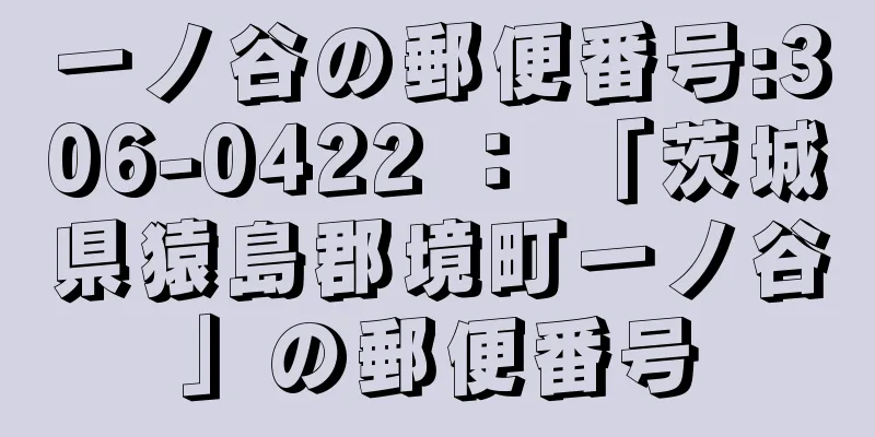 一ノ谷の郵便番号:306-0422 ： 「茨城県猿島郡境町一ノ谷」の郵便番号