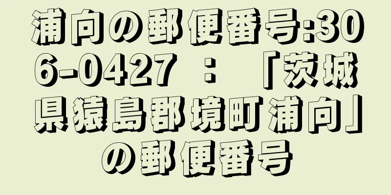 浦向の郵便番号:306-0427 ： 「茨城県猿島郡境町浦向」の郵便番号