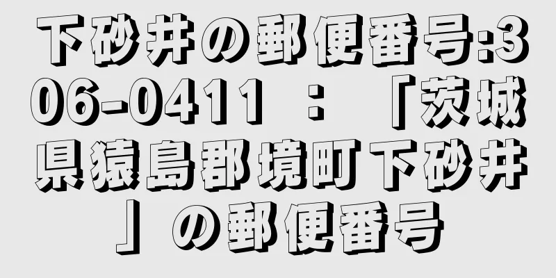 下砂井の郵便番号:306-0411 ： 「茨城県猿島郡境町下砂井」の郵便番号