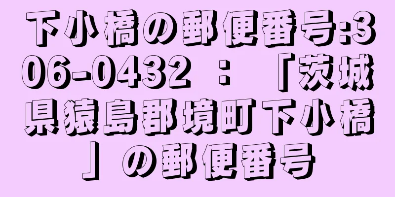 下小橋の郵便番号:306-0432 ： 「茨城県猿島郡境町下小橋」の郵便番号