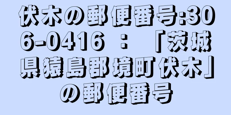 伏木の郵便番号:306-0416 ： 「茨城県猿島郡境町伏木」の郵便番号