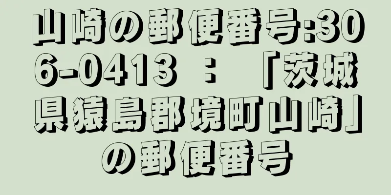 山崎の郵便番号:306-0413 ： 「茨城県猿島郡境町山崎」の郵便番号