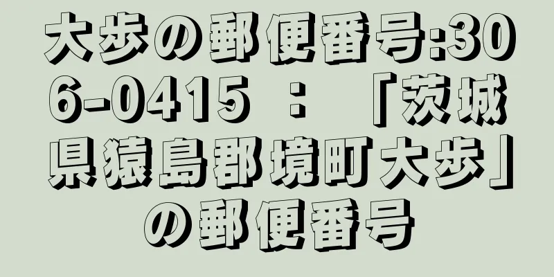 大歩の郵便番号:306-0415 ： 「茨城県猿島郡境町大歩」の郵便番号