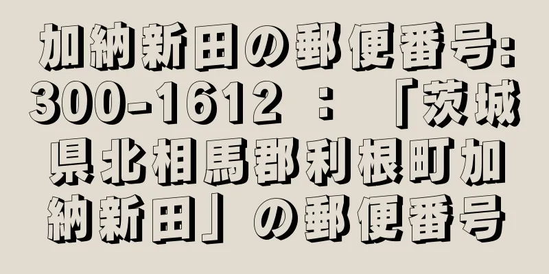 加納新田の郵便番号:300-1612 ： 「茨城県北相馬郡利根町加納新田」の郵便番号