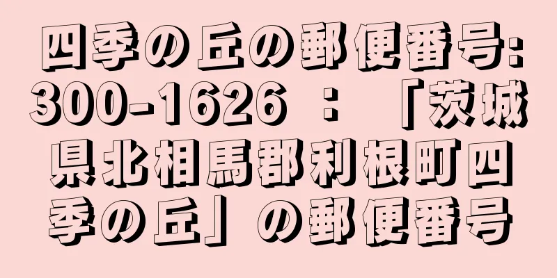 四季の丘の郵便番号:300-1626 ： 「茨城県北相馬郡利根町四季の丘」の郵便番号