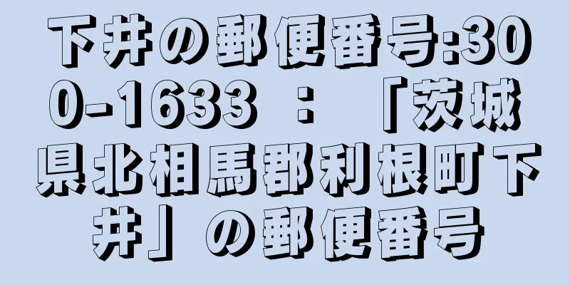 下井の郵便番号:300-1633 ： 「茨城県北相馬郡利根町下井」の郵便番号