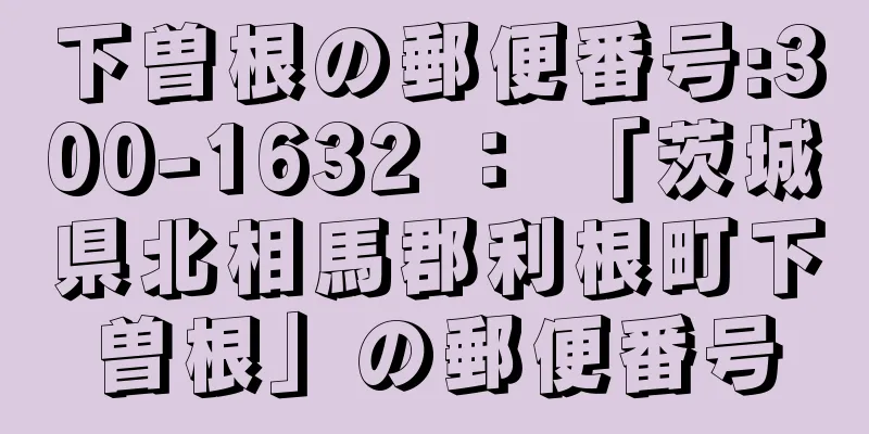 下曽根の郵便番号:300-1632 ： 「茨城県北相馬郡利根町下曽根」の郵便番号