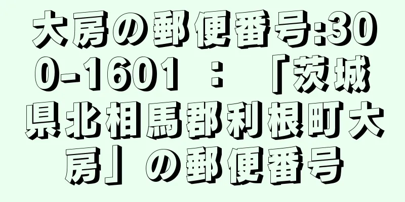 大房の郵便番号:300-1601 ： 「茨城県北相馬郡利根町大房」の郵便番号