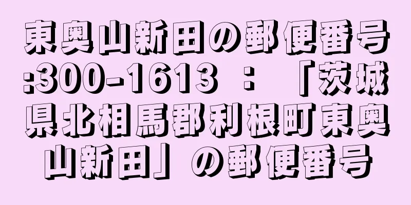 東奥山新田の郵便番号:300-1613 ： 「茨城県北相馬郡利根町東奥山新田」の郵便番号