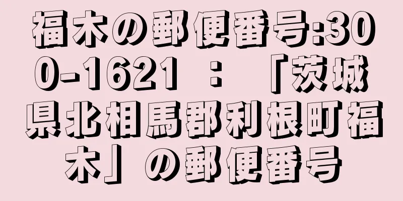 福木の郵便番号:300-1621 ： 「茨城県北相馬郡利根町福木」の郵便番号