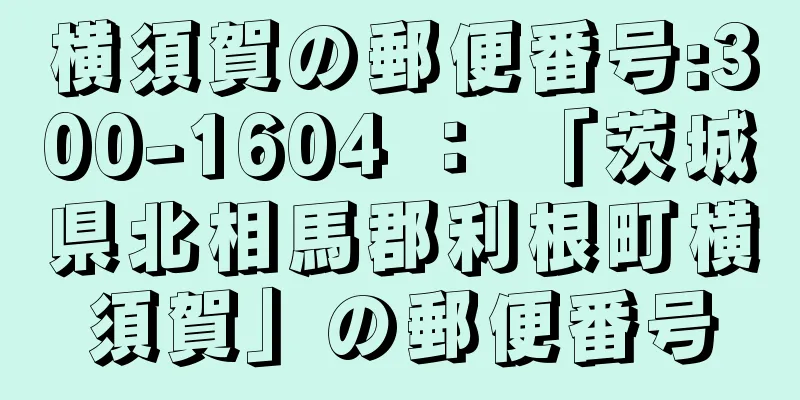 横須賀の郵便番号:300-1604 ： 「茨城県北相馬郡利根町横須賀」の郵便番号