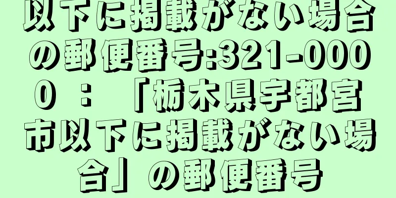 以下に掲載がない場合の郵便番号:321-0000 ： 「栃木県宇都宮市以下に掲載がない場合」の郵便番号