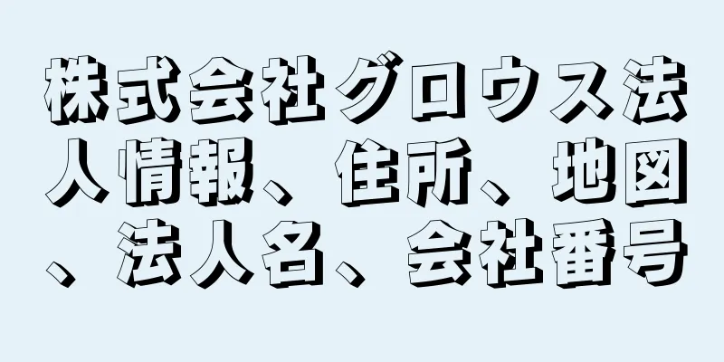 株式会社グロウス法人情報、住所、地図、法人名、会社番号