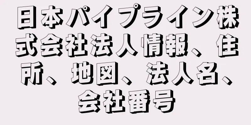 日本パイプライン株式会社法人情報、住所、地図、法人名、会社番号