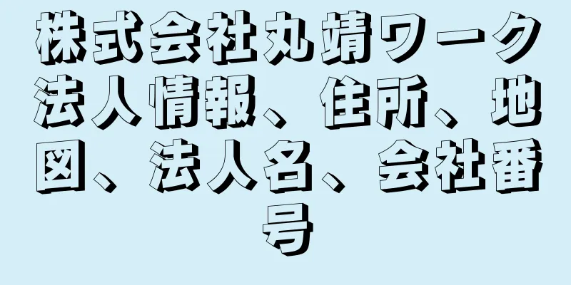 株式会社丸靖ワーク法人情報、住所、地図、法人名、会社番号