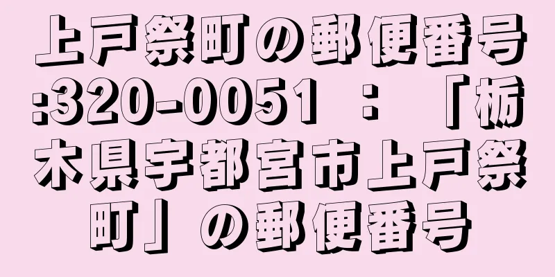 上戸祭町の郵便番号:320-0051 ： 「栃木県宇都宮市上戸祭町」の郵便番号