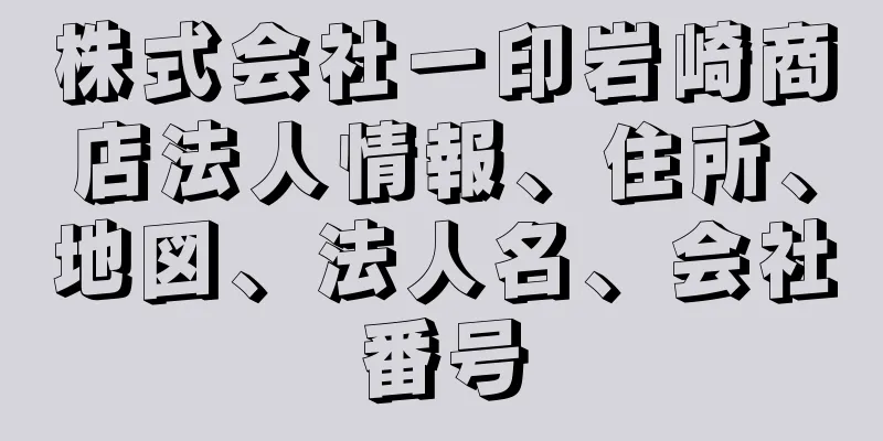 株式会社一印岩崎商店法人情報、住所、地図、法人名、会社番号