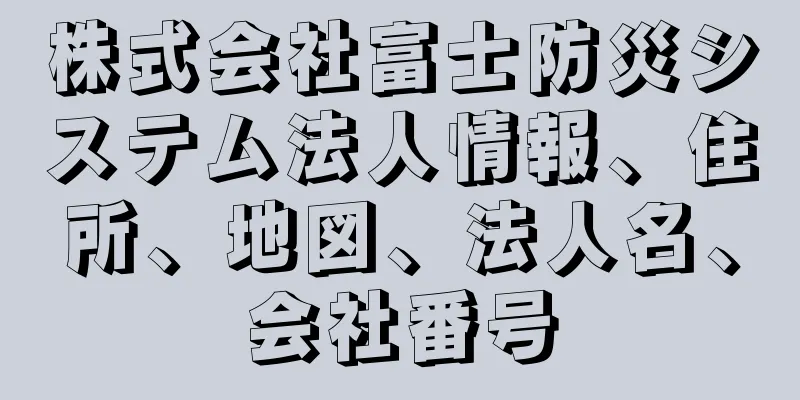 株式会社富士防災システム法人情報、住所、地図、法人名、会社番号