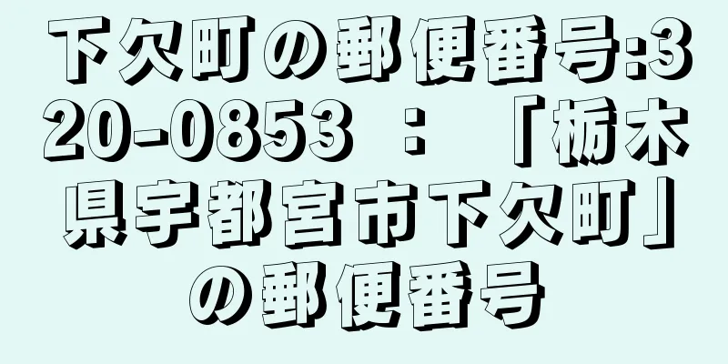 下欠町の郵便番号:320-0853 ： 「栃木県宇都宮市下欠町」の郵便番号