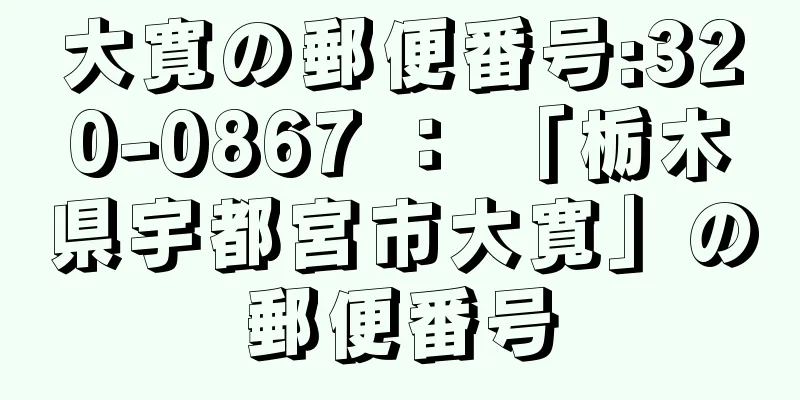 大寛の郵便番号:320-0867 ： 「栃木県宇都宮市大寛」の郵便番号