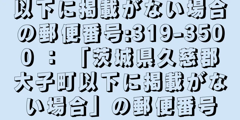 以下に掲載がない場合の郵便番号:319-3500 ： 「茨城県久慈郡大子町以下に掲載がない場合」の郵便番号