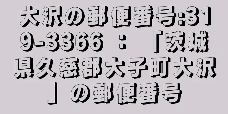 大沢の郵便番号:319-3366 ： 「茨城県久慈郡大子町大沢」の郵便番号