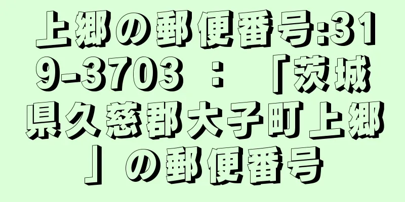 上郷の郵便番号:319-3703 ： 「茨城県久慈郡大子町上郷」の郵便番号