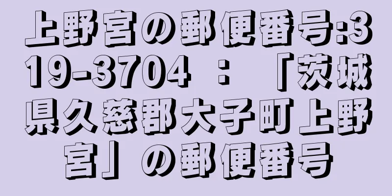 上野宮の郵便番号:319-3704 ： 「茨城県久慈郡大子町上野宮」の郵便番号