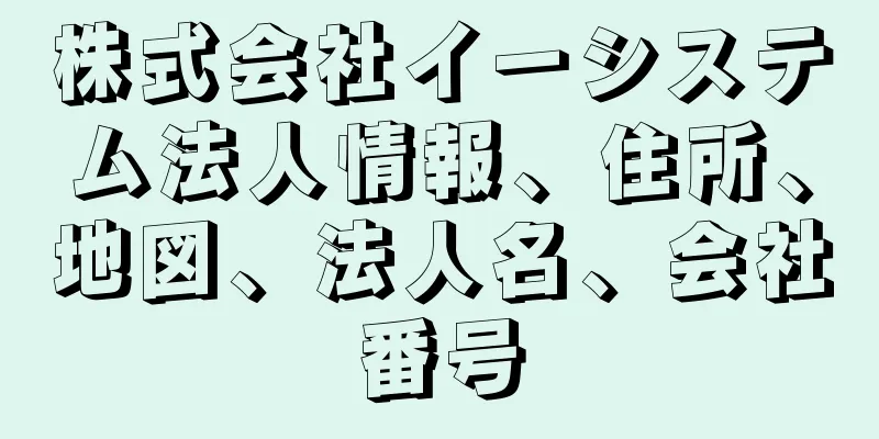 株式会社イーシステム法人情報、住所、地図、法人名、会社番号