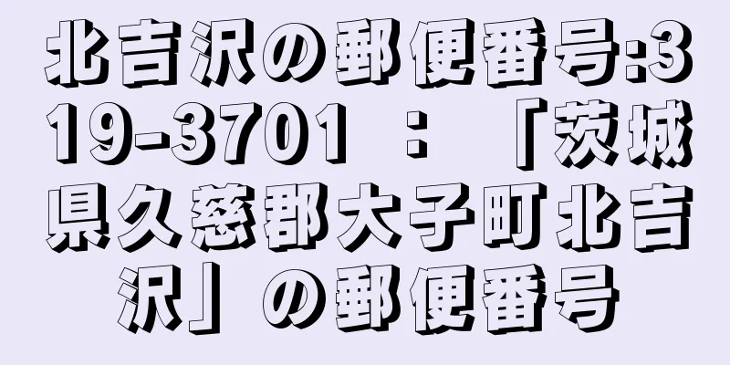 北吉沢の郵便番号:319-3701 ： 「茨城県久慈郡大子町北吉沢」の郵便番号