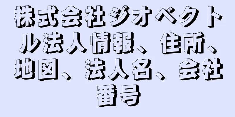 株式会社ジオベクトル法人情報、住所、地図、法人名、会社番号