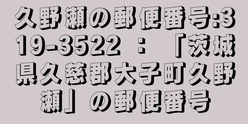 久野瀬の郵便番号:319-3522 ： 「茨城県久慈郡大子町久野瀬」の郵便番号