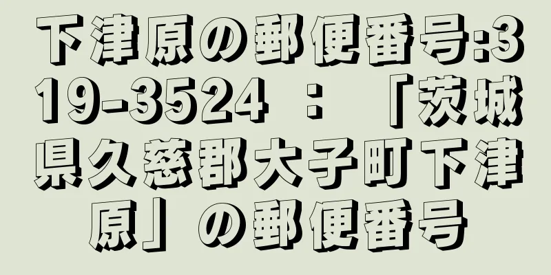 下津原の郵便番号:319-3524 ： 「茨城県久慈郡大子町下津原」の郵便番号