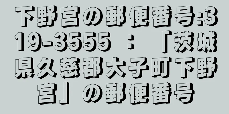 下野宮の郵便番号:319-3555 ： 「茨城県久慈郡大子町下野宮」の郵便番号