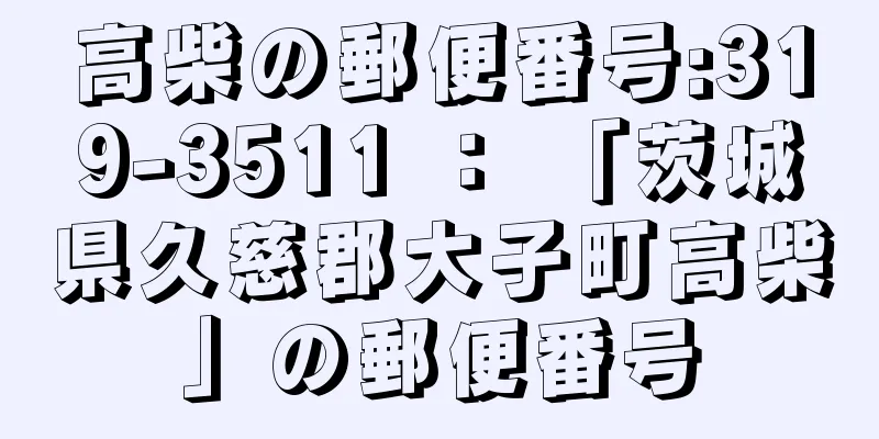 高柴の郵便番号:319-3511 ： 「茨城県久慈郡大子町高柴」の郵便番号