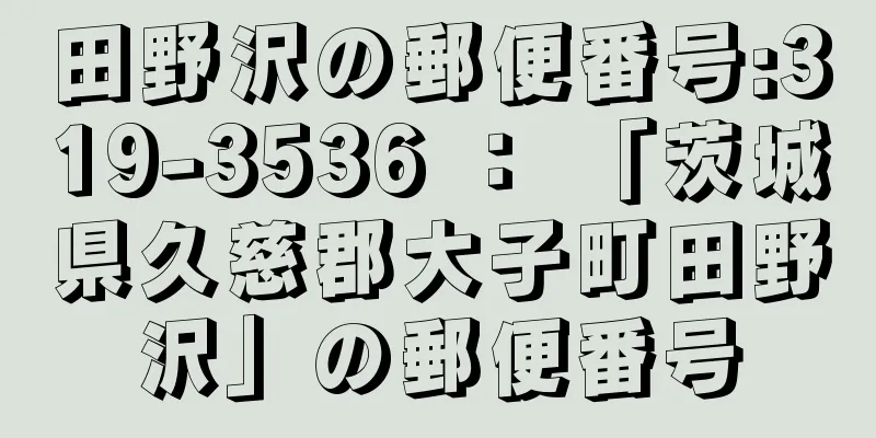 田野沢の郵便番号:319-3536 ： 「茨城県久慈郡大子町田野沢」の郵便番号