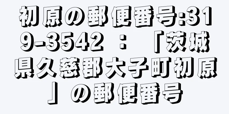 初原の郵便番号:319-3542 ： 「茨城県久慈郡大子町初原」の郵便番号