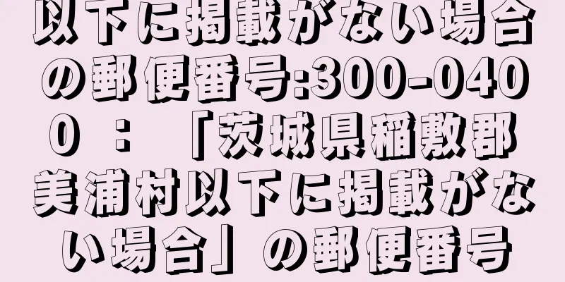 以下に掲載がない場合の郵便番号:300-0400 ： 「茨城県稲敷郡美浦村以下に掲載がない場合」の郵便番号