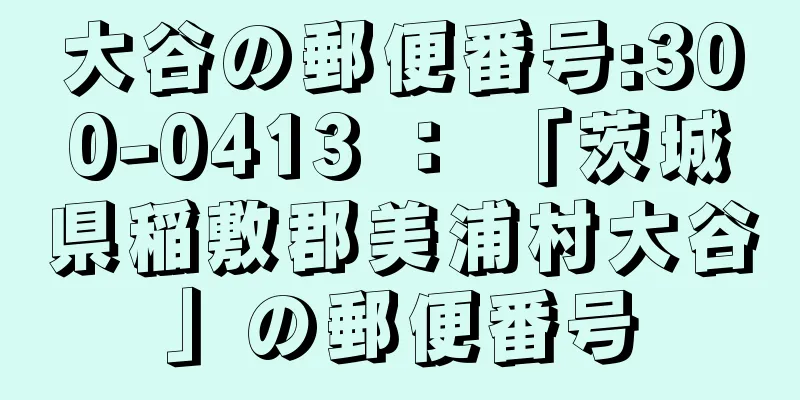 大谷の郵便番号:300-0413 ： 「茨城県稲敷郡美浦村大谷」の郵便番号